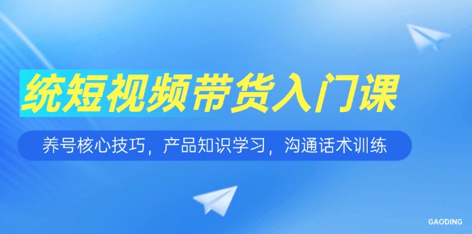 短视频带货入门课，养号核心技巧，产品知识学习，沟通话术训练-云创网
