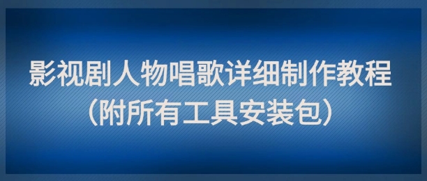 影视剧人物唱歌详细制作教程，点赞量动辄几十W(附所有工具安装包)-云创网
