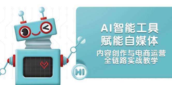 AI智能工具赋能自媒体，内容创作与电商运营，全链路实战教学-云创网