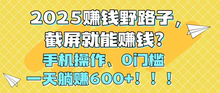 2025赚钱野路子，截屏就能赚钱？手机操作0门槛，一天躺赚600+！！！-云创网