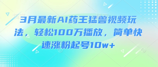 3月最新AI药王猛兽视频玩法，轻松100W播放，简单快速涨粉起号10w+-云创网