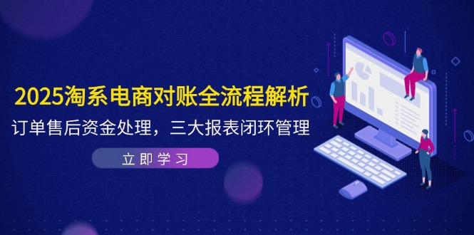 2025淘系电商对账全流程解析，订单售后资金处理，三大报表闭环管理-云创网