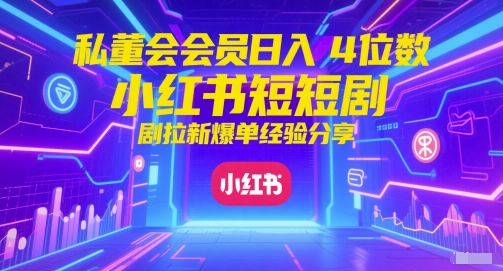 私董会会员日入4位数小红书红果短剧拉新爆单经验分享-云创网