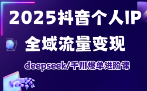 2025抖音个人IP全域流量变现进阶课，deepseek千川爆单进阶课-云创网
