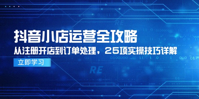 抖音小店运营全攻略，从注册开店到订单处理，25项实操技巧详解-云创网