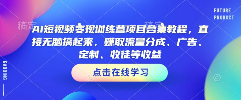 AI短视频变现训练营项目合集教程，直接无脑搞起来，赚取流量分成、广告、定制、收徒等收益-云创网
