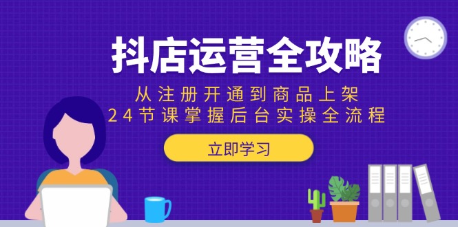 抖店运营全攻略：从注册开通到商品上架，24节课掌握后台实操全流程-云创网