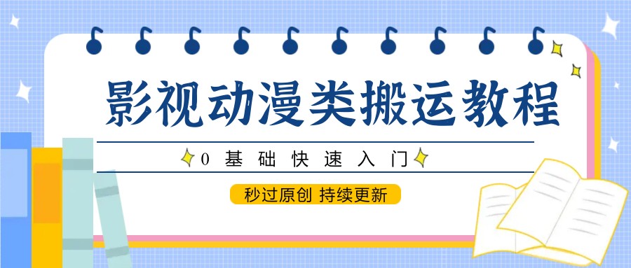 影视动漫类搬运教程，0基础快速入门，秒过原创 持续更新-云创网