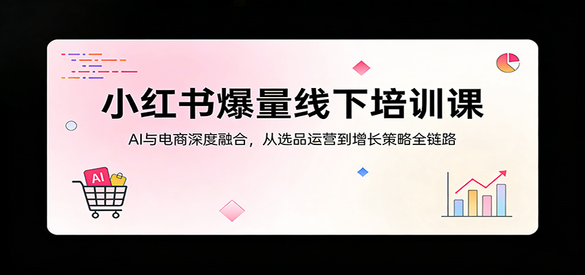 小红书爆量线下培训课：AI与电商深度融合，从选品运营到增长策略全链路-云创网