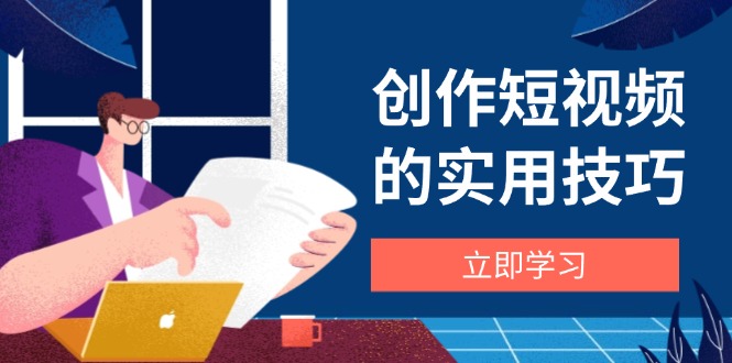创作短视频的实用技巧，剪辑、设备、构图、文案一站式学习攻略-云创网