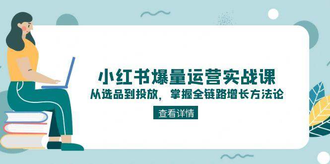 小红书爆量运营实战课：从选品到投放，掌握全链路增长方法论-云创网