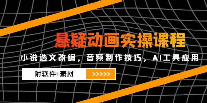 悬疑动画实操课程，小说选文改编，音频制作技巧，AI工具应用(附软件+素材-云创网