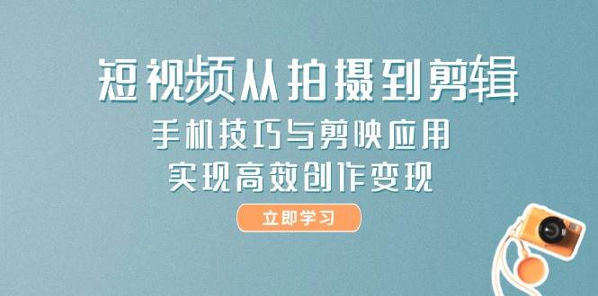 短视频从拍摄到剪辑，手机技巧与剪映应用，实现高效创作变现-云创网