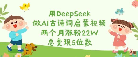 用DeepSeek做AI古诗词启蒙视频，两个月涨粉22W，总变现5位数-云创网