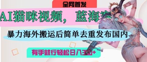 AI猫咪视频蓝海赛道，操作简单，直接海外搬运，简单去重，操作简单，有手就行日入3张-云创网