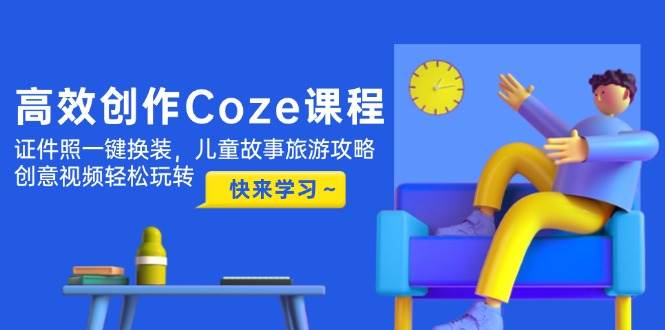 高效创作Coze课程，证件照一键换装，儿童故事旅游攻略，创意视频轻松玩转-云创网