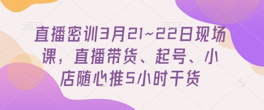 直播密训3月21~22日现场课，​直播带货、起号、小店随心推5小时干货-云创网