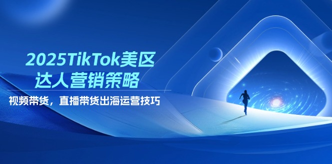 2025TikTok美区达人营销策略，视频带货，直播带货，出海运营技巧-云创网