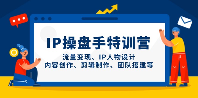 IP操盘手特训营，流量变现、IP人物设计、内容创作、剪辑制作、团队搭建等-云创网