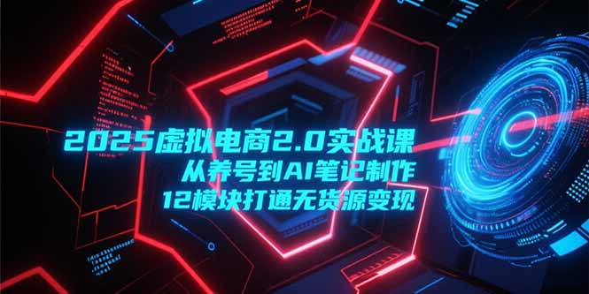 2025虚拟电商2.0实战课，从养号到AI笔记制作，12模块打通无货源变现-云创网