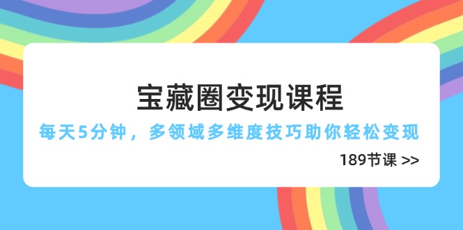 宝藏圈变现课程，每天5分钟，多领域多维度技巧助你轻松变现(189节-云创网