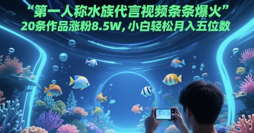 第一人称水族代言视频条条爆火，20条作品涨粉8.5W，小白轻松月入五位数-云创网