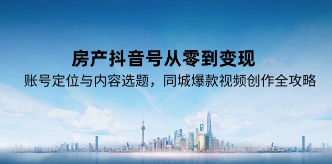 房产抖音号从零到变现，账号定位与内容选题，同城爆款视频创作全攻略-云创网