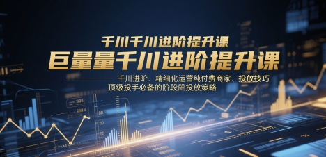 巨量千川进阶提升课，千川进阶、精细化运营纯付费商家、投放技巧、顶级投手必备的阶段性投放策略-云创网