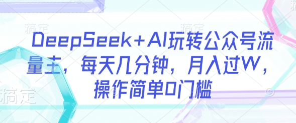 DeepSeek+AI玩转公众号流量主，每天几分钟，月入过W，操作简单0门槛-云创网