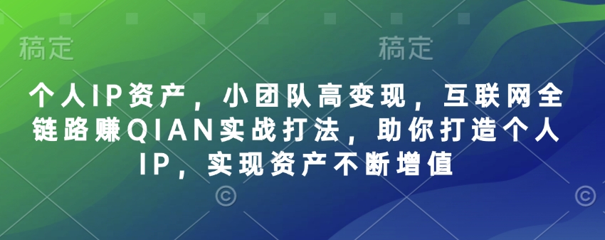 个人IP资产，小团队高变现，互联网全链路赚QIAN实战打法，助你打造个人IP，实现资产不断增值-云创网
