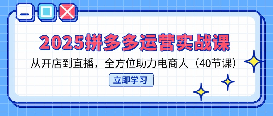 2025拼多多运营实战课，从开店到直播，全方位助力电商人(40节课-云创网