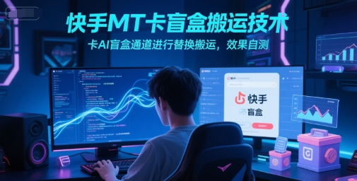 快手MT卡盲盒搬运技术，卡AI盲盒通道进行替换搬运，效果自测-云创网