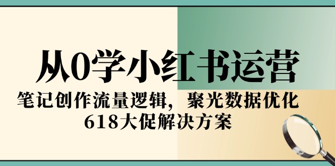 从0学小红书运营，笔记创作流量逻辑，聚光数据优化，618大促解决方案-云创网