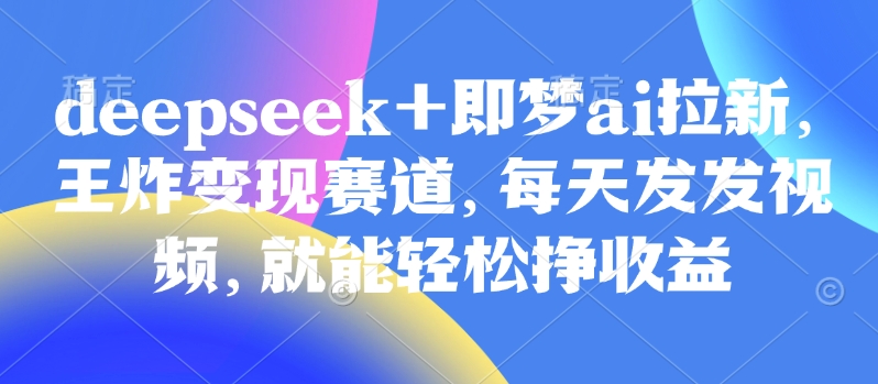 原客单价998的deepseek+即梦ai拉新，王炸变现赛道，每天发发视频，就能轻松挣收益-云创网