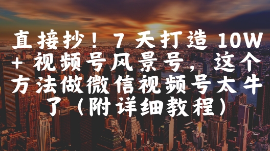直接抄！7 天打造 10W + 视频号风景号，这个方法做微信视频号太牛了(附详细教程)-云创网