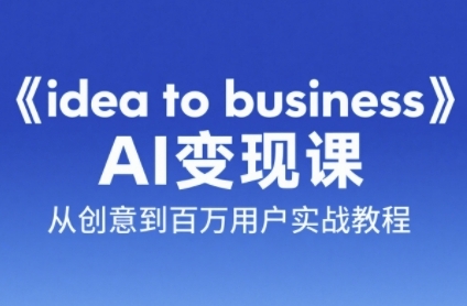 《idea to business》AI变成变现课，从创意到百万用户实战教程-云创网