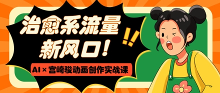 治愈系流量新风口，AI+宫崎骏动画创作实战课，从0到1打造爆款视频-云创网