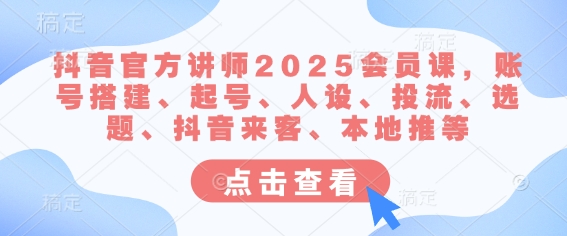 抖音官方讲师2025会员课，账号搭建、起号、人设、投流、选题、抖音来客、本地推等-云创网