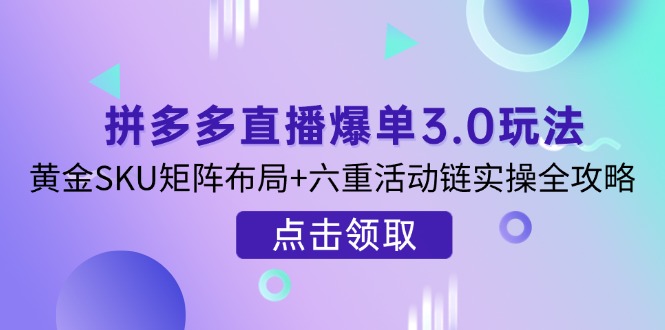 拼多多直播爆单3.0玩法解析，黄金SKU矩阵布局+六重活动链实操全攻略-云创网