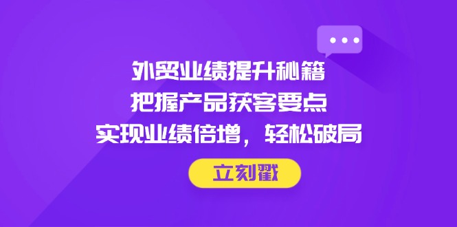 外贸业绩提升秘籍，把握产品获客要点，实现业绩倍增，轻松破局-云创网