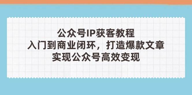 公众号IP获客教程(第3期)，从入门到商业闭环，打造爆款文章，实现公众号高效变现-云创网