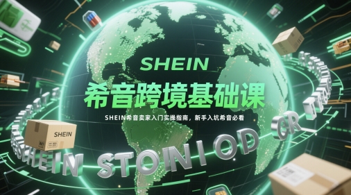 希音跨境基础课，SHEIN希音卖家入门实操指南，新手入坑希音必看-云创网