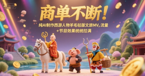 商单不断！纯AI制作西游人物羊毛毡版文旅MV，流量+节目效果统统拉满-云创网
