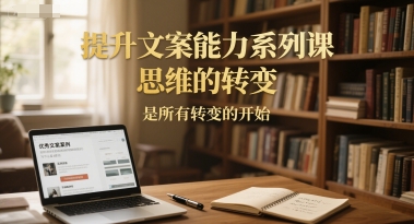 提升文案能力系列课，思维的转变，是所有转变的开始-云创网