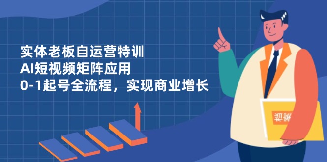实体老板自运营特训，AI短视频矩阵应用，0-1起号全流程，实现商业增长-云创网