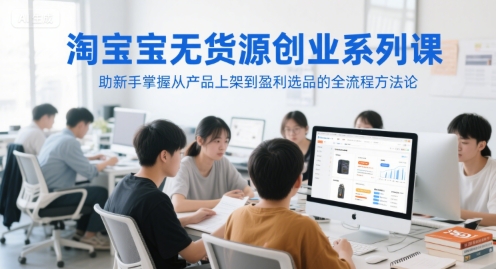 淘宝无货源创业系列课，助新手掌握从产品上架到盈利选品的全流程方法论-云创网