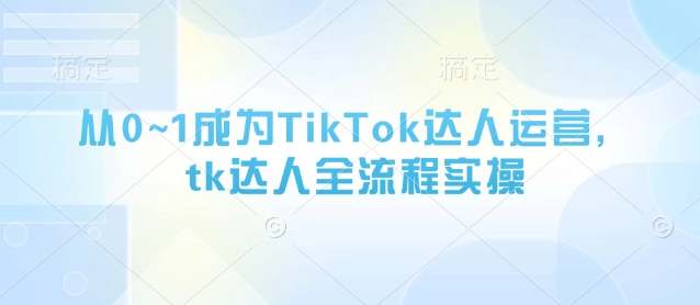 从0~1成为TikTok达人运营，tk达人全流程实操-云创网