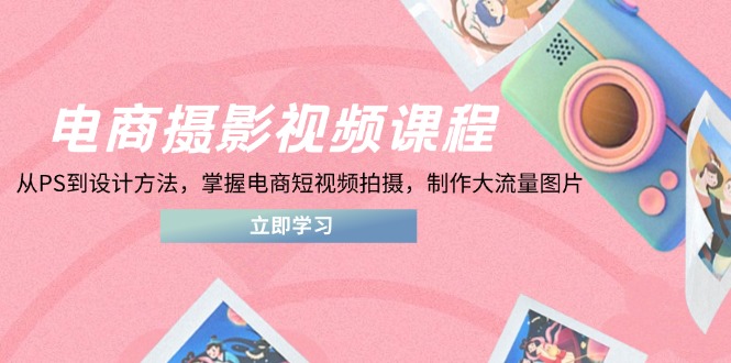 电商摄影视频课程，从PS到设计方法，掌握电商短视频拍摄，制作大流量图片-云创网