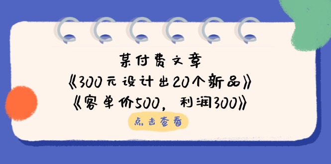 某付费文章：《300元设计出20个新品》+《客单价500，利润300》-云创网