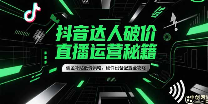 抖音达人破价直播运营秘籍，佣金补贴低价策略，硬件设备配置全攻略-云创网